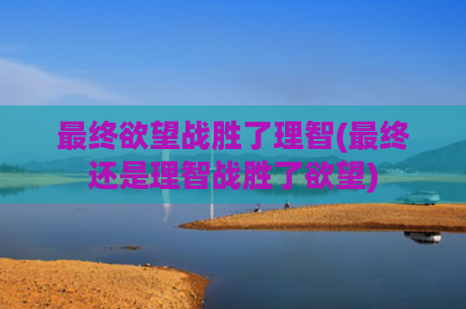 最终欲望战胜了理智(最终还是理智战胜了欲望)
