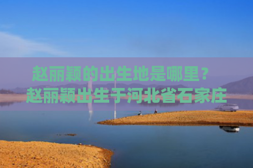 赵丽颖的出生地是哪里？ 赵丽颖出生于河北省石家庄市。(赵丽颖出生地是哪儿?)