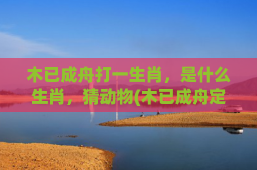 木已成舟打一生肖，是什么生肖，猜动物(木已成舟定打一生肖)