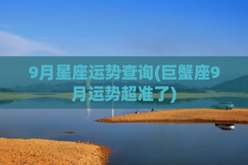 9月星座运势查询(巨蟹座9月运势超准了)