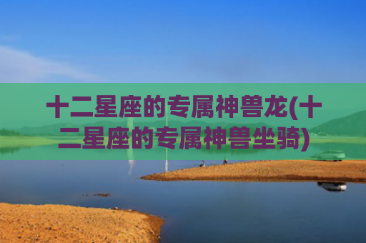 十二星座的专属神兽龙(十二星座的专属神兽坐骑)