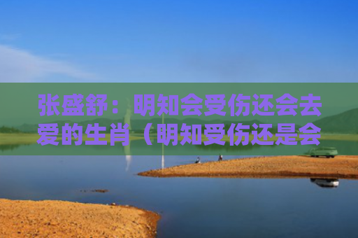 张盛舒：明知会受伤还会去爱的生肖（明知受伤还是会爱）