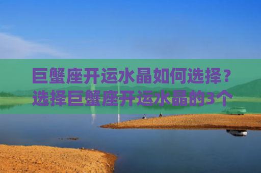 巨蟹座开运水晶如何选择？ 选择巨蟹座开运水晶的3个要点(巨蟹座开运颜色)