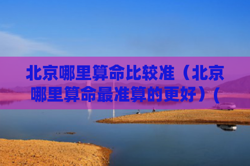 北京哪里算命比较准（北京哪里算命最准算的更好）(北京哪里算命比较多)