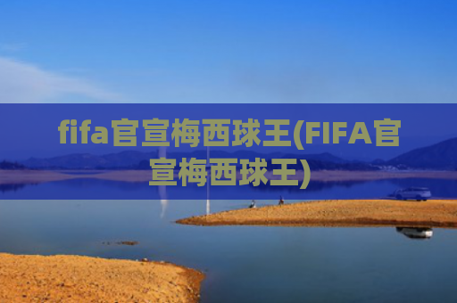 fifa官宣梅西球王(FIFA官宣梅西球王)