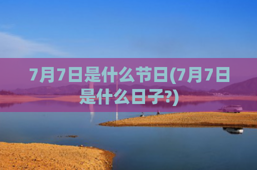 7月7日是什么节日(7月7日是什么日子?)