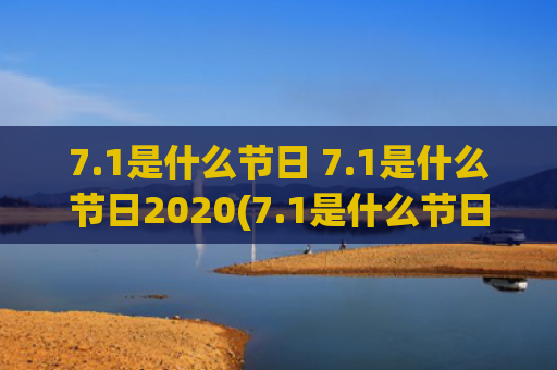 7.1是什么节日 7.1是什么节日2020(7.1是什么节日2020)
