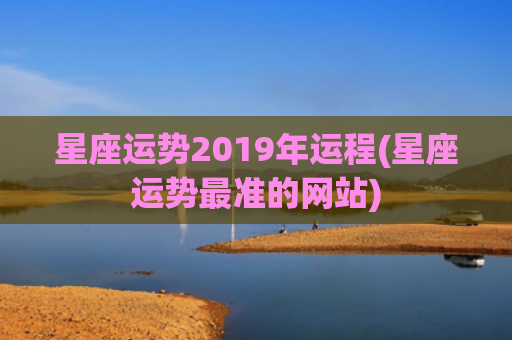 星座运势2019年运程(星座运势最准的网站)
