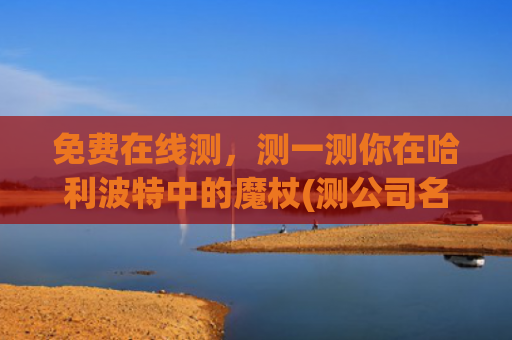 免费在线测，测一测你在哈利波特中的魔杖(测公司名免费测公司)