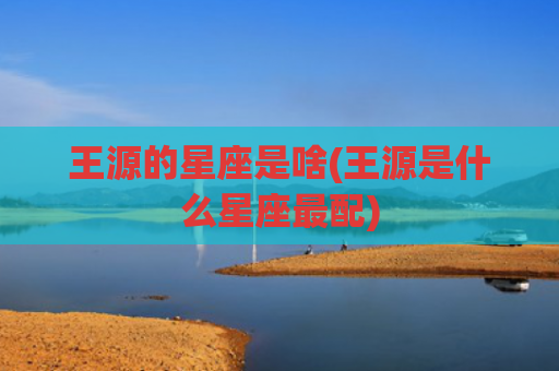 王源的星座是啥(王源是什么星座最配)