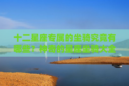 十二星座专属的坐骑究竟有哪些？神奇的星座坐骑大全(十二星座专属项链)