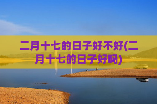二月十七的日子好不好(二月十七的日子好吗)