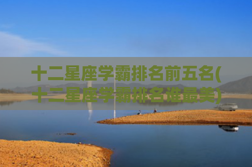 十二星座学霸排名前五名(十二星座学霸排名谁最美)