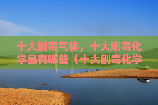 十大剧毒气体，十大剧毒化学品有哪些（十大剧毒化学品）