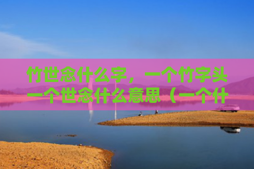 竹世念什么字，一个竹字头一个世念什么意思（一个什么意思字头）
