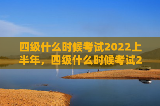 四级什么时候考试2022上半年，四级什么时候考试2022上半年报名（什么时候四级上半年）