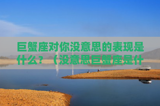 巨蟹座对你没意思的表现是什么？（没意思巨蟹座是什么）