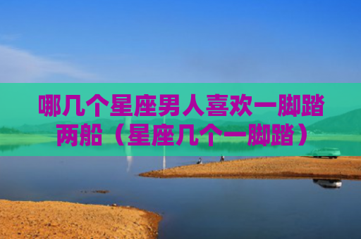 哪几个星座男人喜欢一脚踏两船（星座几个一脚踏）