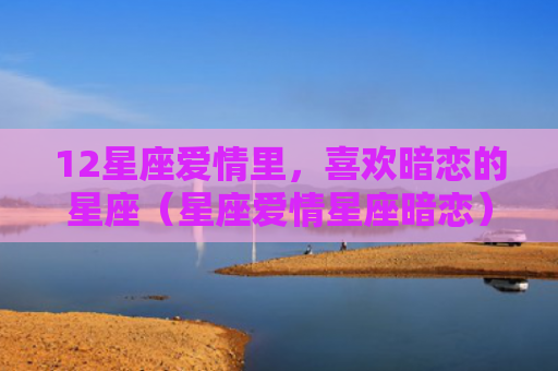 12星座爱情里，喜欢暗恋的星座（星座爱情星座暗恋）