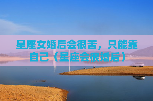 星座女婚后会很苦，只能靠自己（星座会很婚后）