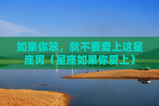 如果你笨，就不要爱上这星座男（星座如果你爱上）