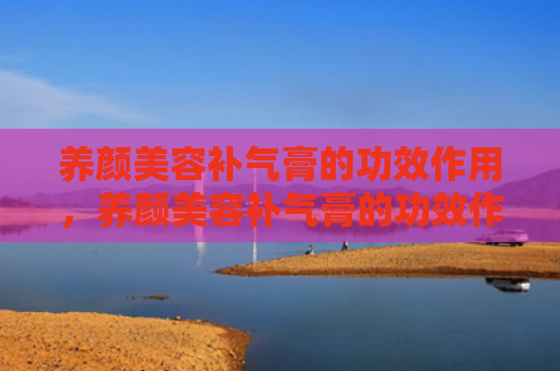 养颜美容补气膏的功效作用，养颜美容补气膏的功效作用（功效补气养颜）