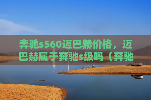 奔驰s560迈巴赫价格，迈巴赫属于奔驰s级吗（奔驰迈巴赫价格）