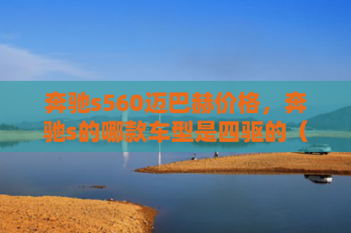 奔驰s560迈巴赫价格，奔驰s的哪款车型是四驱的（奔驰车型四驱）