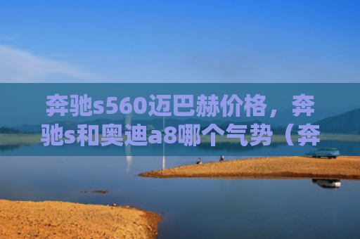 奔驰s560迈巴赫价格，奔驰s和奥迪a8哪个气势（奔驰奥迪气势）