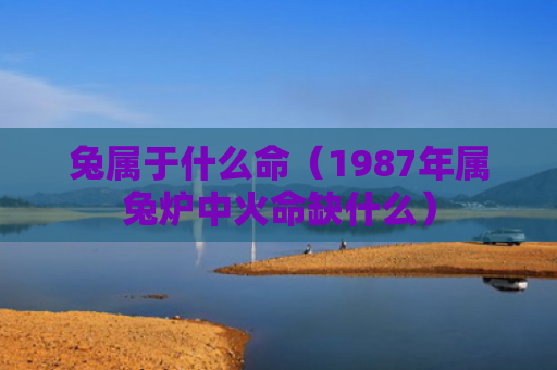 兔属于什么命（1987年属兔炉中火命缺什么）