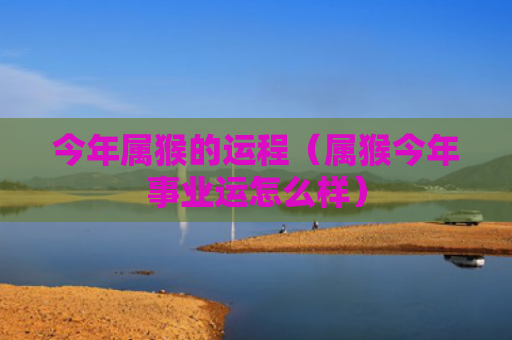 今年属猴的运程（属猴今年事业运怎么样）