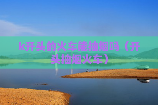 k开头的火车能抽烟吗（开头抽烟火车）