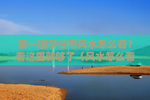 第一国学住宅风水怎么看？看这里就够了（风水怎么看第一国学）