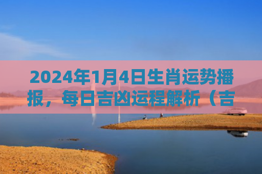 2024年1月4日生肖运势播报，每日吉凶运程解析（吉凶日生运势）