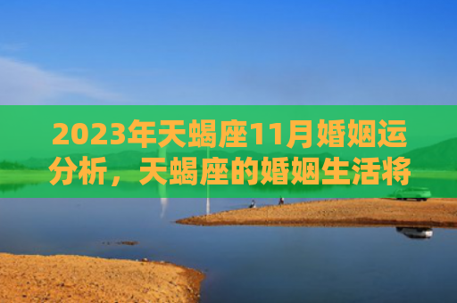 2023年天蝎座11月婚姻运分析，天蝎座的婚姻生活将有何变化（婚姻天蝎座有何）