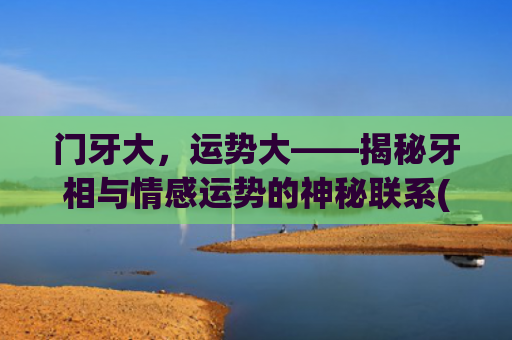 门牙大，运势大——揭秘牙相与情感运势的神秘联系(门牙不整齐影响运势吗)