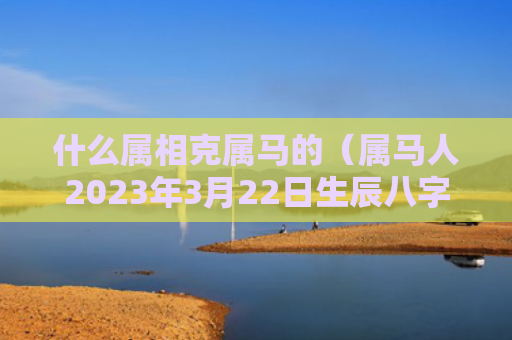 什么属相克属马的（属马人2023年3月22日生辰八字）