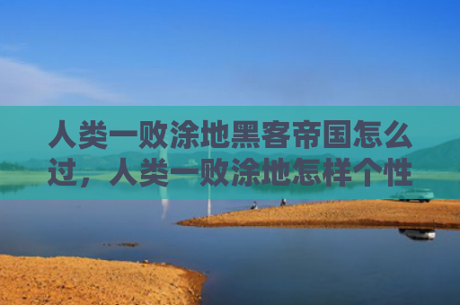人类一败涂地黑客帝国怎么过，人类一败涂地怎样个性化皮肤（人类黑客帝国个性化）