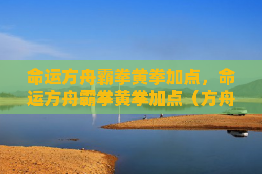 命运方舟霸拳黄拳加点，命运方舟霸拳黄拳加点（方舟加点命运）