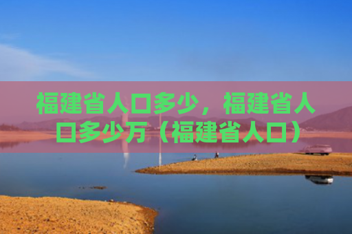 福建省人口多少，福建省人口多少万（福建省人口）