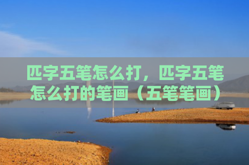 匹字五笔怎么打，匹字五笔怎么打的笔画（五笔笔画）