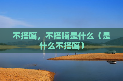 不搭噶，不搭噶是什么（是什么不搭噶）