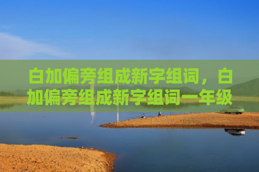 白加偏旁组成新字组词，白加偏旁组成新字组词一年级（新字偏旁组词）