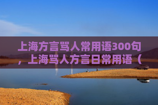 上海方言骂人常用语300句，上海骂人方言日常用语（上海方言用语）