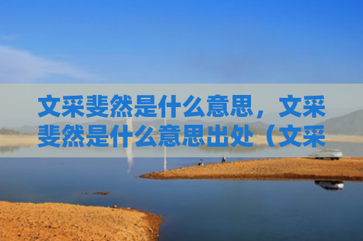 文采斐然是什么意思，文采斐然是什么意思出处（文采斐然是什么意思出处）