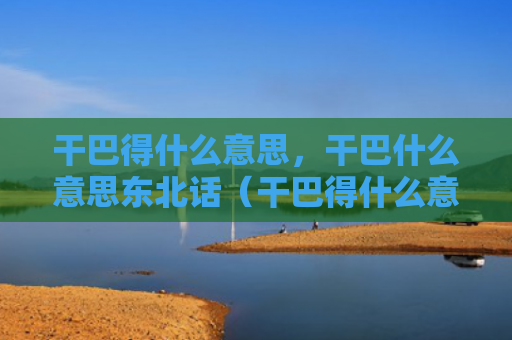 干巴得什么意思，干巴什么意思东北话（干巴得什么意思干巴什么意思）