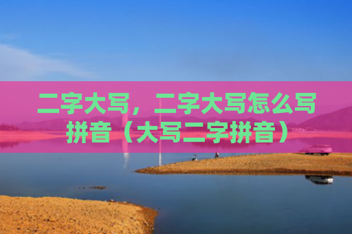 二字大写，二字大写怎么写拼音（大写二字拼音）