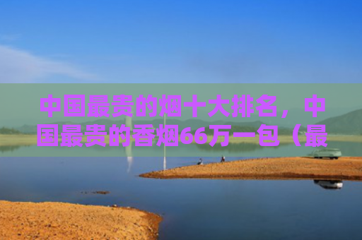 中国最贵的烟十大排名，中国最贵的香烟66万一包（最贵的烟中国一包）