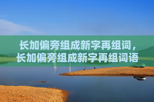 长加偏旁组成新字再组词，长加偏旁组成新字再组词语（新字偏旁组词）
