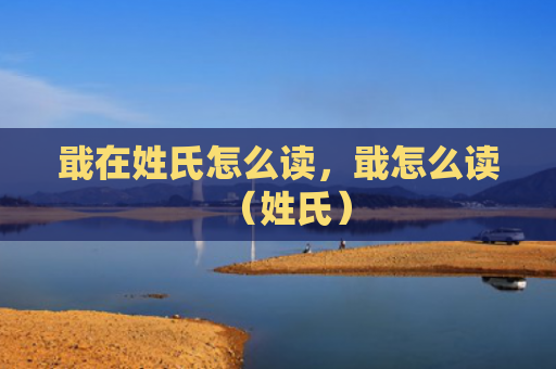 戢在姓氏怎么读，戢怎么读（姓氏）